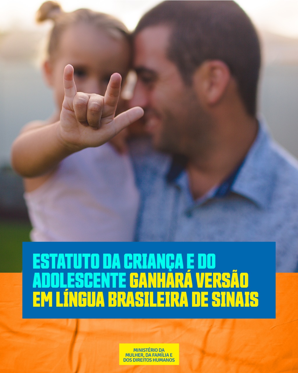 card colorido, com a imagem desfocada de um homem segurando uma menina que está com o braço direito levantado fazendo o sinal universal "I love you" em língua de sinais. Abaixo, box azul, com texto em azul claro e amarelo. No rodapé, sobre um fundo alaranjado, em um pequeno box amarelo, a assinatura do Ministério da Mulher, da Família e dos Direitos Humanos, escrito em azul.